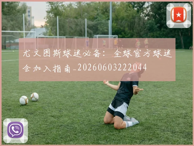 尤文图斯球迷必备:全球官方球迷会加入指南_20260603222044