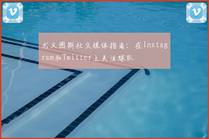 尤文图斯社交媒体指南：在Instagram和Twitter上关注球队