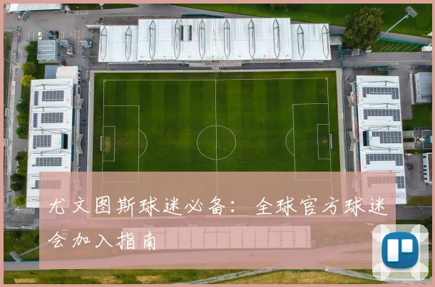 尤文图斯球迷必备:全球官方球迷会加入指南