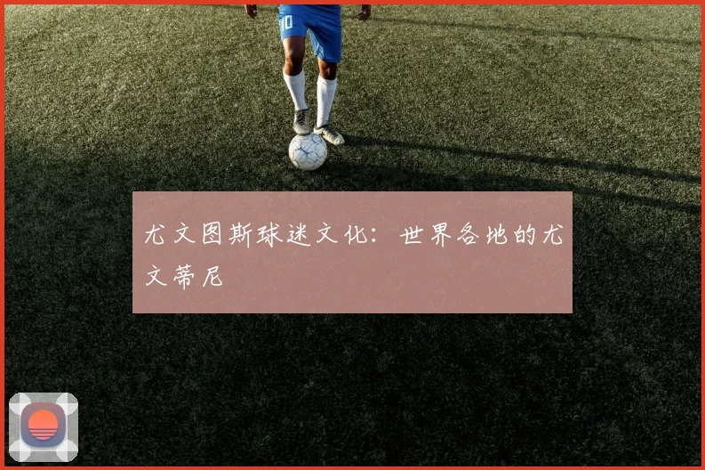 尤文图斯球迷文化：世界各地的尤文蒂尼